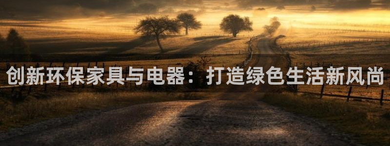 杏耀平台代理登录网址是什么:创新环保家具与电器:打造绿色生活