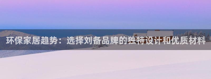 杏耀平台注册登录:环保家居趋势:选择刘备品牌的独特设计和优质