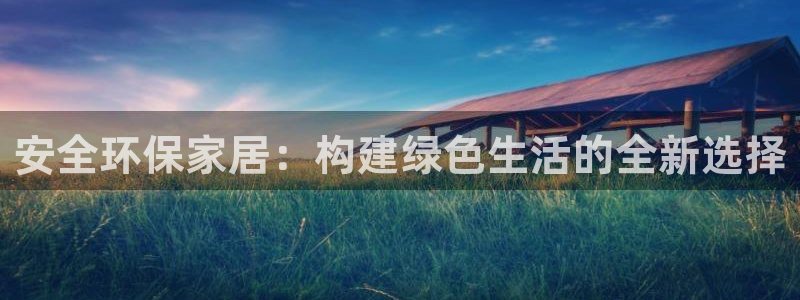 杏耀平台代理注册多少钱:安全环保家居:构建绿色生活的全新选择